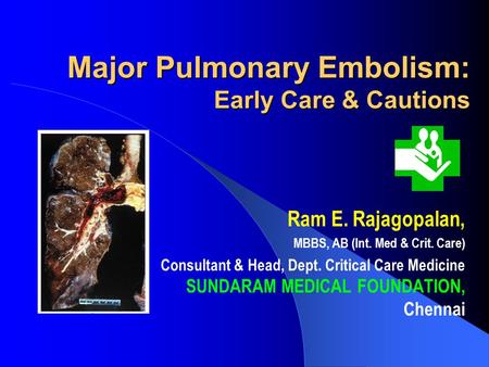 Major Pulmonary Embolism: Early Care & Cautions Ram E. Rajagopalan, MBBS, AB (Int. Med & Crit. Care) Consultant & Head, Dept. Critical Care Medicine SUNDARAM.