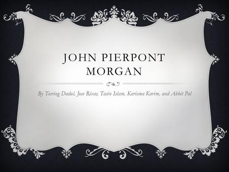 John Pierpont Morgan By Tesring Dadul, Jose Rivas, Tasin Islam, Karisma Karim, and Abhit Pal.