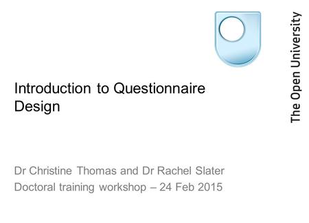 Introduction to Questionnaire Design Dr Christine Thomas and Dr Rachel Slater Doctoral training workshop – 24 Feb 2015.