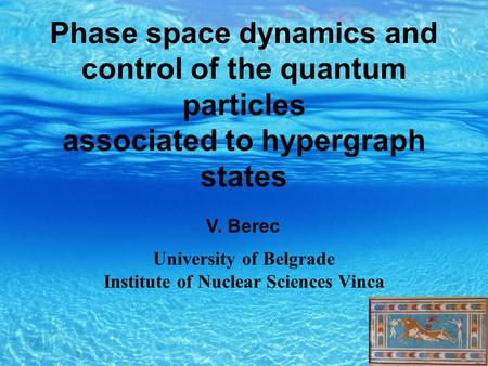Phase space dynamics and control of the quantum particles associated to hypergraph states V. Berec University of Belgrade Institute of Nuclear Sciences.