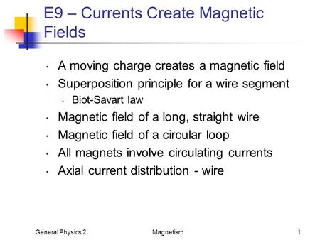 General Physics 2Magnetism1 E9 – Currents Create Magnetic Fields A moving charge creates a magnetic field Superposition principle for a wire segment Biot-Savart.