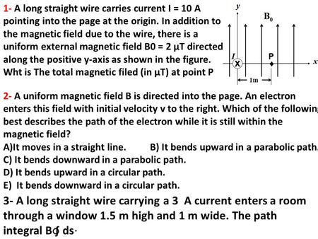 1- A long straight wire carries current I = 10 A pointing into the page at the origin. In addition to the magnetic field due to the wire, there is a uniform.