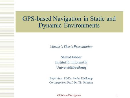 GPS-based Navigation 1 GPS-based Navigation in Static and Dynamic Environments Master’s Thesis Presentation Shahid Jabbar Institut für Informatik Universität.