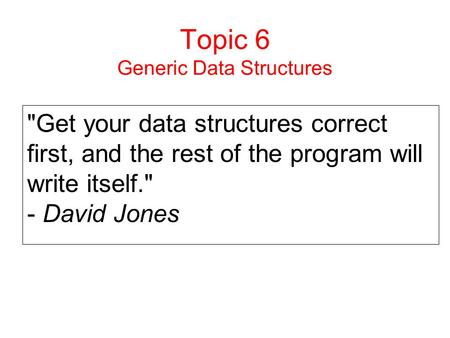 Topic 6 Generic Data Structures Get your data structures correct first, and the rest of the program will write itself. - David Jones.