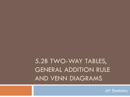 5.2B TWO-WAY TABLES, GENERAL ADDITION RULE AND VENN DIAGRAMS