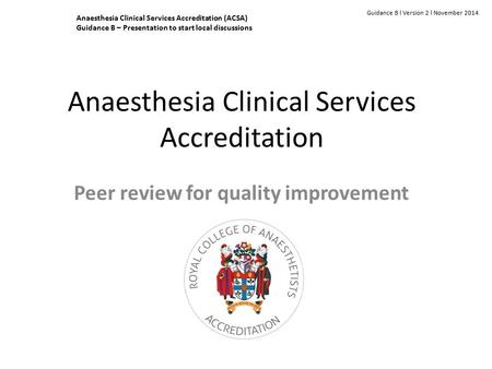 Anaesthesia Clinical Services Accreditation Peer review for quality improvement Guidance B l Version 2 l November 2014 Anaesthesia Clinical Services Accreditation.