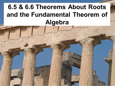 6.5 & 6.6 Theorems About Roots and the Fundamental Theorem of Algebra