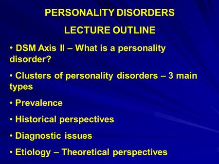 PERSONALITY DISORDERS LECTURE OUTLINE DSM Axis II – What is a personality disorder? Clusters of personality disorders – 3 main types Prevalence Historical.