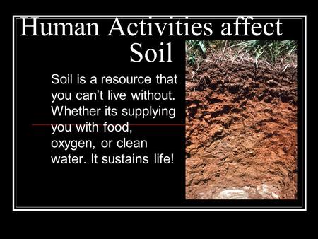 Human Activities affect Soil Soil is a resource that you can’t live without. Whether its supplying you with food, oxygen, or clean water. It sustains life!