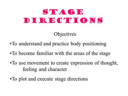 Stage Directions Objectives To understand and practice body positioning To become familiar with the areas of the stage To use movement to create expression.