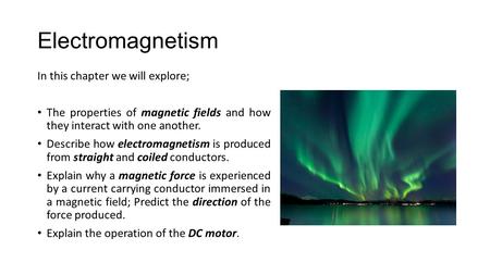 Electromagnetism In this chapter we will explore; The properties of magnetic fields and how they interact with one another. Describe how electromagnetism.