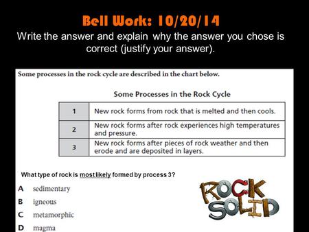 Bell Work: 10/20/14 Write the answer and explain why the answer you chose is correct (justify your answer). What type of rock is most likely formed by.