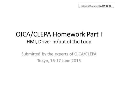 OICA/CLEPA Homework Part I HMI, Driver in/out of the Loop Submitted by the experts of OICA/CLEPA Tokyo, 16-17 June 2015 Informal Document ACSF-02-06.