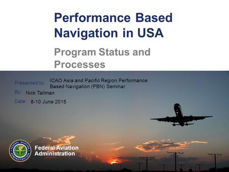 Presented to: By: Date: Federal Aviation Administration Performance Based Navigation in USA Program Status and Processes ICAO Asia and Pacific Region Performance.