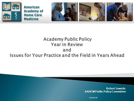 Robert Sowislo AAHCM Public Policy Committee ©AAHCM Academy Public Policy Academy Public Policy Year in Review and Issues for Your Practice and the Field.