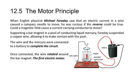 12.5 The Motor Principle When English physicist Michael Faraday saw that an electric current in a wire caused a compass needle to move, he was curious.