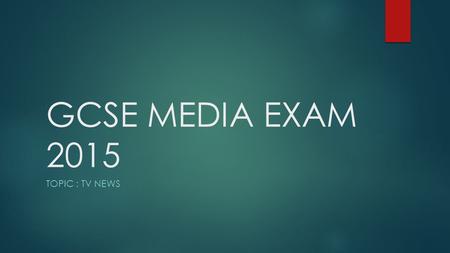 GCSE MEDIA EXAM 2015 TOPIC : TV NEWS. Monday 15 th June (pm)  1 ½ hours  4 questions  All questions have equal weighting – 15 marks per question 