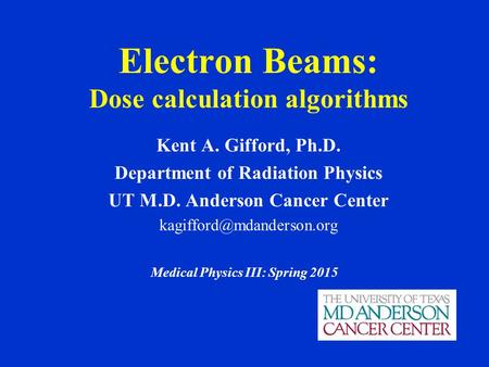 Electron Beams: Dose calculation algorithms Kent A. Gifford, Ph.D. Department of Radiation Physics UT M.D. Anderson Cancer Center