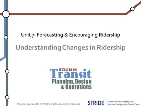 Materials developed by K. Watkins, J. LaMondia and C. Brakewood Understanding Changes in Ridership Unit 7: Forecasting & Encouraging Ridership.