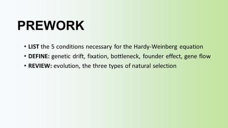 PREWORK LIST the 5 conditions necessary for the Hardy-Weinberg equation DEFINE: genetic drift, fixation, bottleneck, founder effect, gene flow REVIEW: