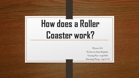 How does a Roller Coaster work? Physics 001 Professor John Hopkins Yuyang Pan—yyp5068 Zhaojing Wang---zqw5118.