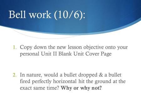 Bell work (10/6): Copy down the new lesson objective onto your personal Unit II Blank Unit Cover Page In nature, would a bullet dropped & a bullet fired.
