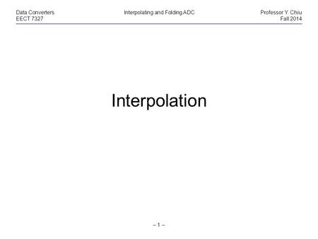 – 1 – Data ConvertersInterpolating and Folding ADCProfessor Y. Chiu EECT 7327Fall 2014 Interpolation.