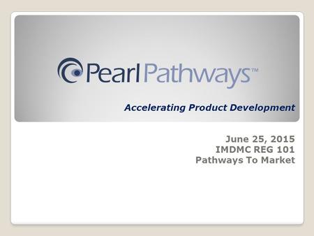 Accelerating Product Development June 25, 2015 IMDMC REG 101 Pathways To Market.