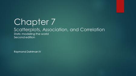 Chapter 7 Scatterplots, Association, and Correlation Stats: modeling the world Second edition Raymond Dahlman IV.
