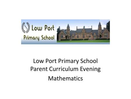 Low Port Primary School Parent Curriculum Evening Mathematics.
