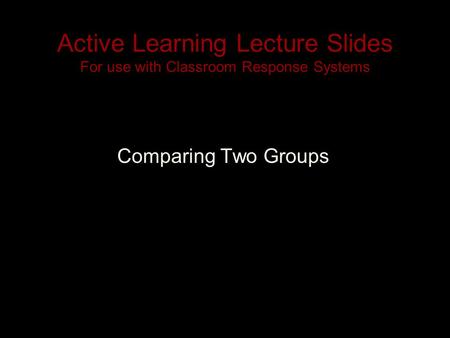 Active Learning Lecture Slides For use with Classroom Response Systems Comparing Two Groups.