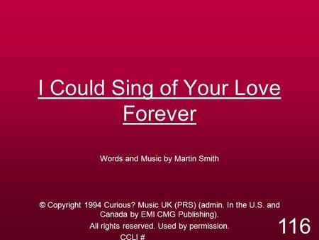 I Could Sing of Your Love Forever Words and Music by Martin Smith © Copyright 1994 Curious? Music UK (PRS) (admin. In the U.S. and Canada by EMI CMG Publishing).