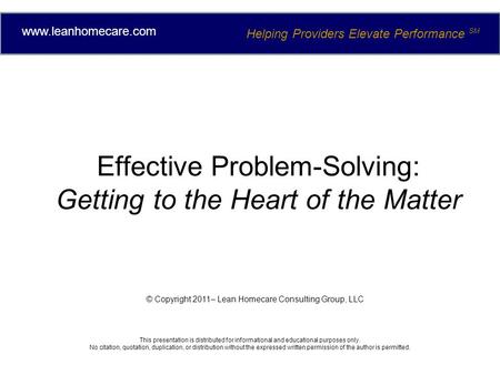 Effective Problem-Solving: Getting to the Heart of the Matter © Copyright 2011– Lean Homecare Consulting Group, LLC This presentation is distributed for.