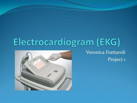 Veronica Frattaroli Project 1. What is an electrocardiogram? Test that checks for problems with the electrical activity of the heart Device: Detects and.