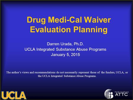 Drug Medi-Cal Waiver Evaluation Planning Darren Urada, Ph.D. UCLA Integrated Substance Abuse Programs January 5, 2015 The author’s views and recommendations.