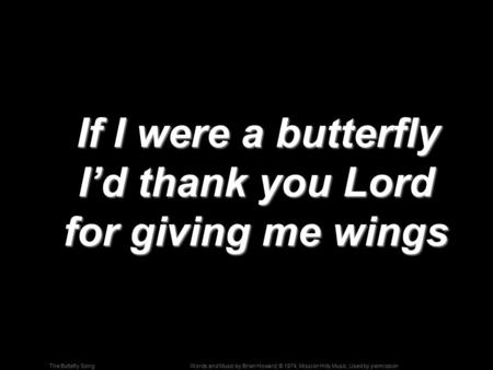 Words and Music by Brian Howard; © 1974, Mission Hills Music, Used by permissionThe Buttefly Song If I were a butterfly I’d thank you Lord for giving me.