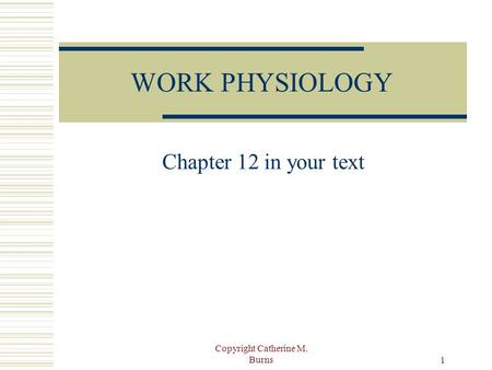 Copyright Catherine M. Burns 1 WORK PHYSIOLOGY Chapter 12 in your text.