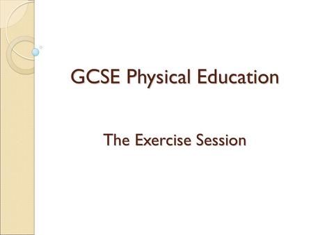GCSE Physical Education The Exercise Session. Learning Objectives By the end of this lesson pupils should: Explain a warm-up, main activity and cool down.