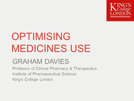 OPTIMISING MEDICINES USE GRAHAM DAVIES Professor of Clinical Pharmacy & Therapeutics Institute of Pharmaceutical Science King’s College London.
