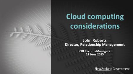 Department of Internal Affairs Cloud computing considerations John Roberts Director, Relationship Management CRI Records Managers 11 June 2015.