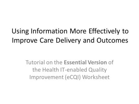 Using Information More Effectively to Improve Care Delivery and Outcomes Tutorial on the Essential Version of the Health IT-enabled Quality Improvement.