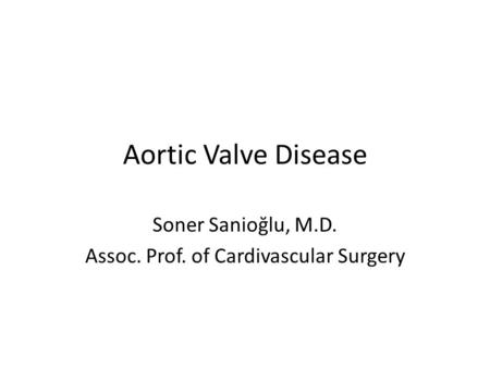 Aortic Valve Disease Soner Sanioğlu, M.D. Assoc. Prof. of Cardivascular Surgery.