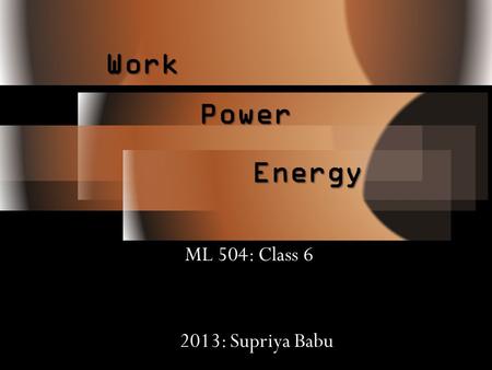 Energy ML 504: Class 6 Work Power 2013: Supriya Babu.