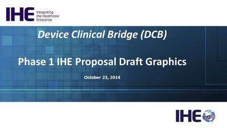 Device Clinical Bridge (DCB) Phase 1 IHE Proposal Draft Graphics October 23, 2014 1.