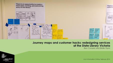 Journey maps and customer hacks: redesigning services at the State Library Victoria Ben Conyers and Bridie Flynn ALIA Information Online, February 2015.
