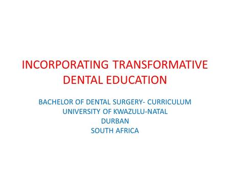 INCORPORATING TRANSFORMATIVE DENTAL EDUCATION BACHELOR OF DENTAL SURGERY- CURRICULUM UNIVERSITY OF KWAZULU-NATAL DURBAN SOUTH AFRICA.