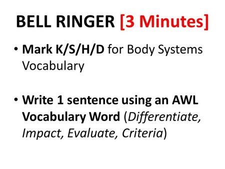 BELL RINGER [3 Minutes] Mark K/S/H/D for Body Systems Vocabulary Write 1 sentence using an AWL Vocabulary Word (Differentiate, Impact, Evaluate, Criteria)