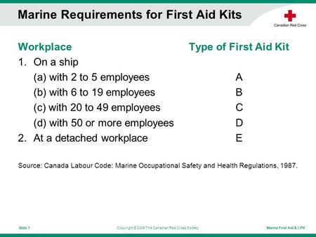 Marine First Aid & CPRCopyright © 2006 The Canadian Red Cross SocietySlide 1 Marine Requirements for First Aid Kits Workplace Type of First Aid Kit 1.