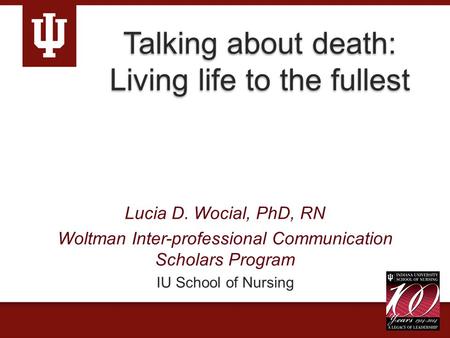 Talking about death: Living life to the fullest Lucia D. Wocial, PhD, RN Woltman Inter-professional Communication Scholars Program IU School of Nursing.