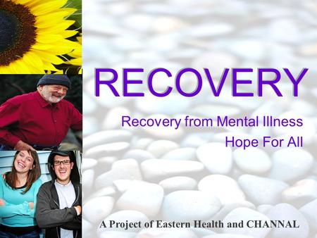 A Project of Eastern Health and CHANNAL RECOVERY Recovery from Mental Illness Hope For All.